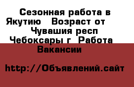 Сезонная работа в Якутию › Возраст от ­ 25 - Чувашия респ., Чебоксары г. Работа » Вакансии   